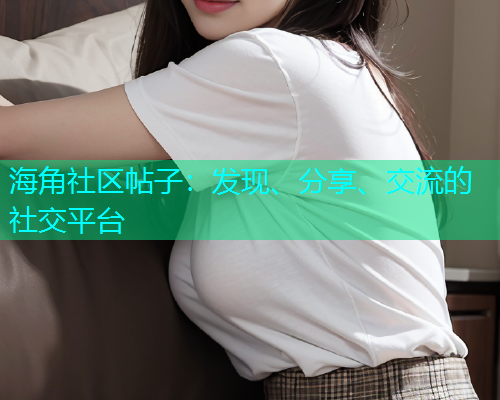 海角社区帖子：发现、分享、交流的社交平台