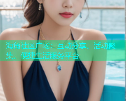 海角社区广场：互动分享、活动聚集、便捷生活服务平台