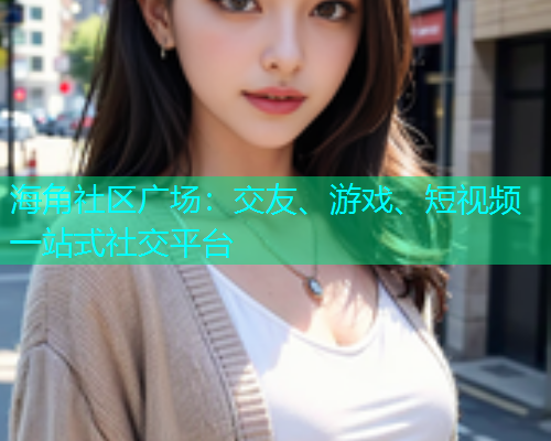 海角社区广场：交友、游戏、短视频一站式社交平台