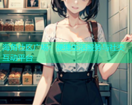 海角社区广场：便捷生活服务与社交互动平台