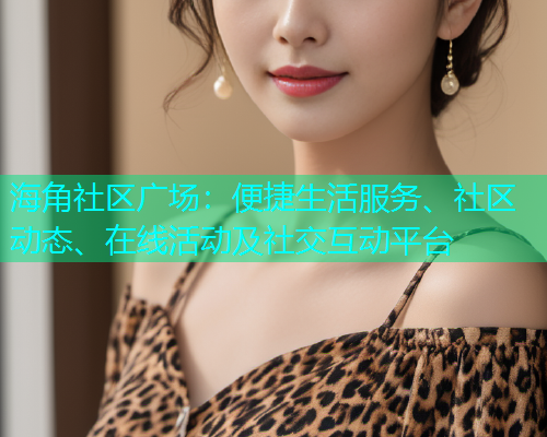 海角社区广场：便捷生活服务、社区动态、在线活动及社交互动平台