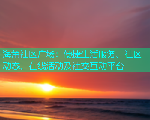 海角社区广场：便捷生活服务、社区动态、在线活动及社交互动平台