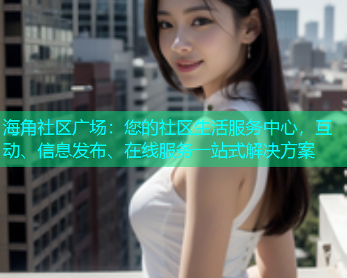海角社区广场：您的社区生活服务中心，互动、信息发布、在线服务一站式解决方案
