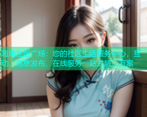 海角社区广场：您的社区生活服务中心，互动、信息发布、在线服务一站式解决方案
