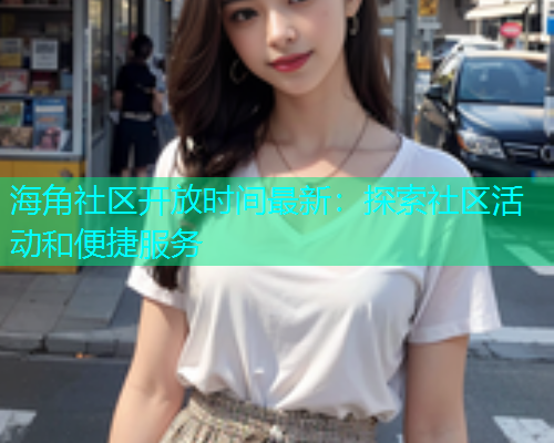 海角社区开放时间最新：探索社区活动和便捷服务