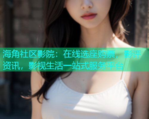 海角社区影院：在线选座购票，影评资讯，影视生活一站式服务平台