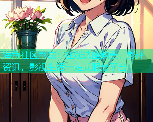 海角社区影院：在线选座购票，影评资讯，影视生活一站式服务平台