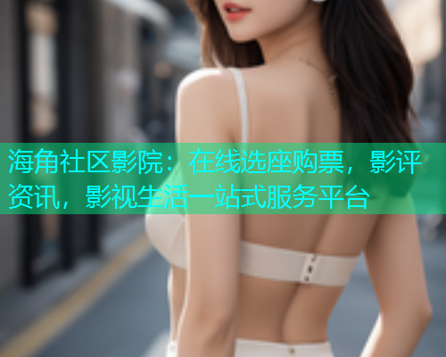 海角社区影院：在线选座购票，影评资讯，影视生活一站式服务平台