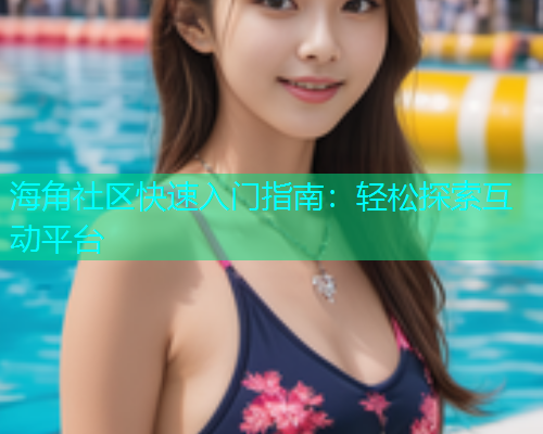 海角社区快速入门指南：轻松探索互动平台