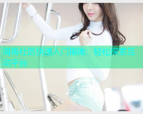 海角社区快速入门指南：轻松探索互动平台