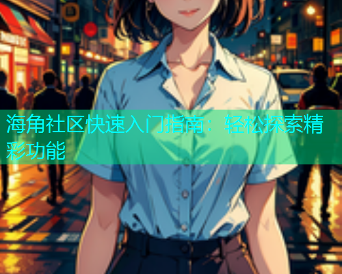 海角社区快速入门指南：轻松探索精彩功能