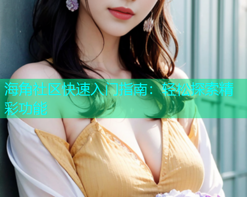 海角社区快速入门指南：轻松探索精彩功能
