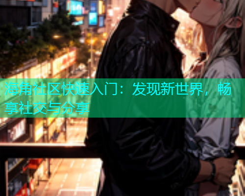 海角社区快速入门：发现新世界，畅享社交与分享