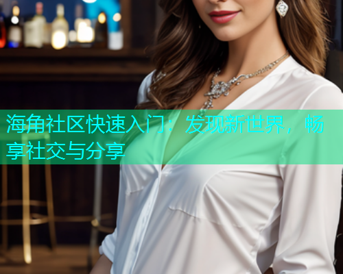 海角社区快速入门：发现新世界，畅享社交与分享