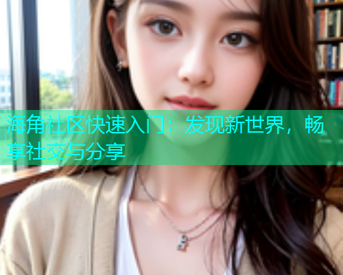 海角社区快速入门：发现新世界，畅享社交与分享