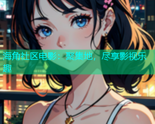海角社区电影：聚集地，尽享影视乐趣