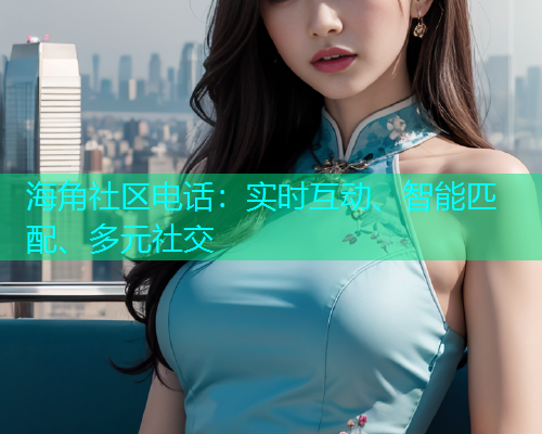 海角社区电话：实时互动、智能匹配、多元社交