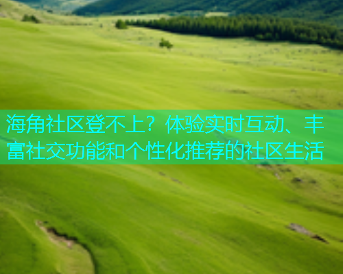 海角社区登不上？体验实时互动、丰富社交功能和个性化推荐的社区生活