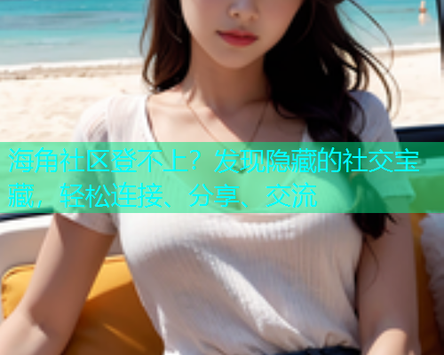 海角社区登不上？发现隐藏的社交宝藏，轻松连接、分享、交流