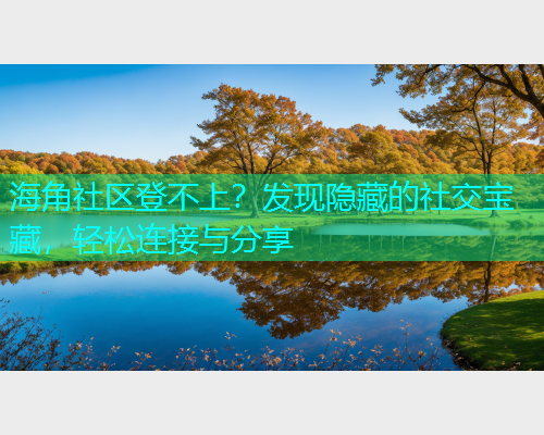 海角社区登不上？发现隐藏的社交宝藏，轻松连接与分享