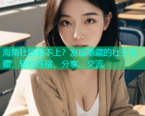 海角社区登不上？发现隐藏的社交宝藏，轻松连接、分享、交流