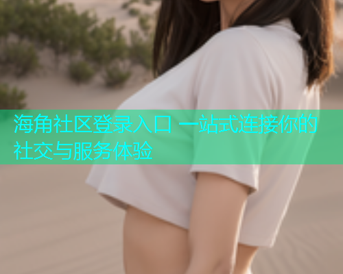 海角社区登录入口 一站式连接你的社交与服务体验