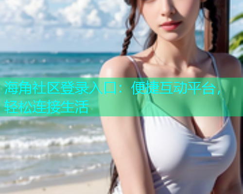 海角社区登录入口：便捷互动平台，轻松连接生活