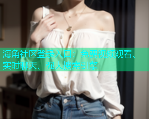 海角社区登录入口：免费视频观看、实时聊天、强大搜索引擎