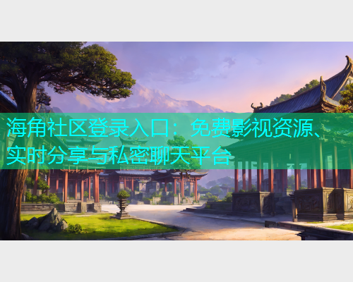 海角社区登录入口：免费影视资源、实时分享与私密聊天平台