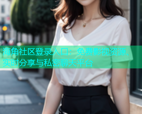 海角社区登录入口：免费影视资源、实时分享与私密聊天平台