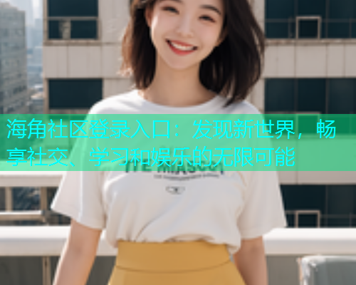海角社区登录入口：发现新世界，畅享社交、学习和娱乐的无限可能