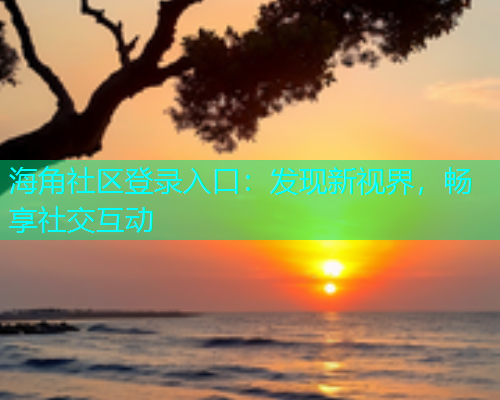 海角社区登录入口：发现新视界，畅享社交互动