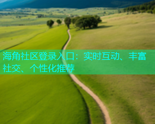 海角社区登录入口：实时互动、丰富社交、个性化推荐