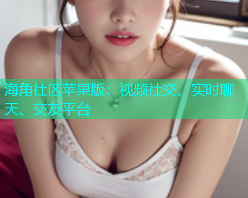 海角社区苹果版：视频社交、实时聊天、交友平台