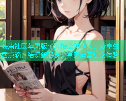海角社区苹果版：连接全球华人，分享生活点滴，结识新朋友，享受丰富社交体验