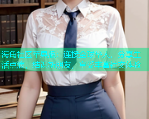 海角社区苹果版：连接全球华人，分享生活点滴，结识新朋友，享受丰富社交体验