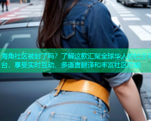 海角社区被封了吗？了解这款汇聚全球华人的社交平台，享受实时互动、多语言翻译和丰富社区功能