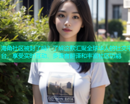 海角社区被封了吗？了解这款汇聚全球华人的社交平台，享受实时互动、多语言翻译和丰富社区功能