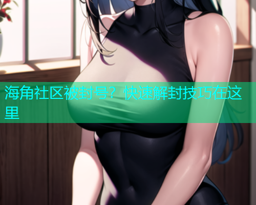 海角社区被封号？快速解封技巧在这里