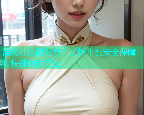 海角社区被封号？了解平台安全保障和快速解封方法