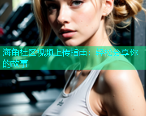 海角社区视频上传指南：轻松分享你的故事