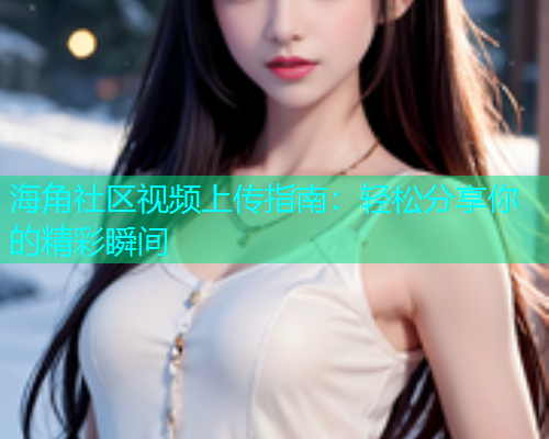 海角社区视频上传指南：轻松分享你的精彩瞬间