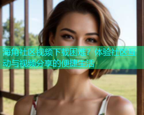 海角社区视频下载困难？体验社区互动与视频分享的便捷生活