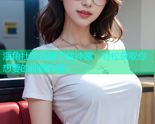 海角社区视频下载神器：轻松获取你想要的视频内容