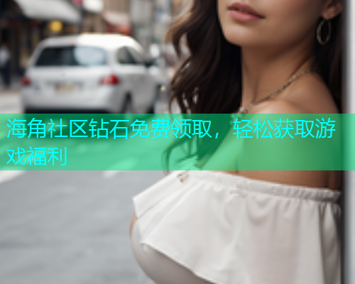 海角社区钻石免费领取，轻松获取游戏福利