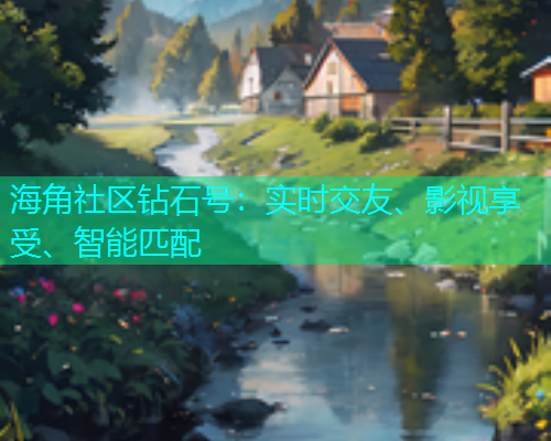 海角社区钻石号：实时交友、影视享受、智能匹配