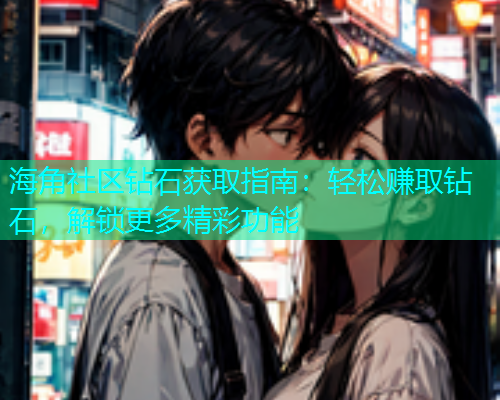 海角社区钻石获取指南：轻松赚取钻石，解锁更多精彩功能