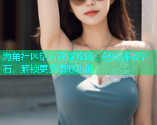 海角社区钻石获取攻略：轻松赚取钻石，解锁更多精彩功能