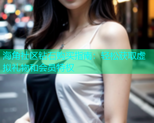 海角社区钻石购买指南：轻松获取虚拟礼物和会员特权