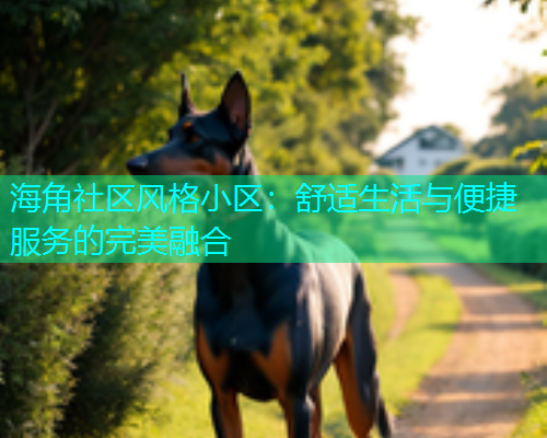 海角社区风格小区：舒适生活与便捷服务的完美融合